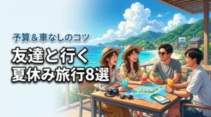 夏休みの旅行で友達と行きたいおすすめスポット8選！予算管理や車なしのコツも