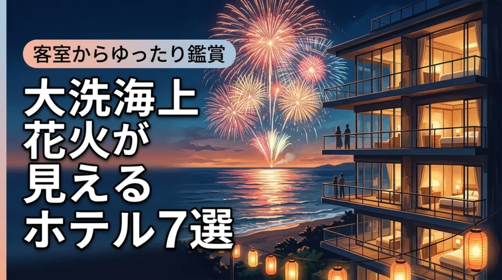 大洗海上花火大会が見えるホテルおすすめ7選！客室から鑑賞するメリットも解説
